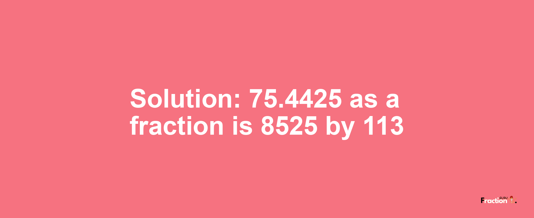 Solution:75.4425 as a fraction is 8525/113